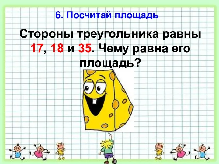 6. Посчитай площадь Стороны треугольника равны 17, 18 и 35. Чему равна его площадь?