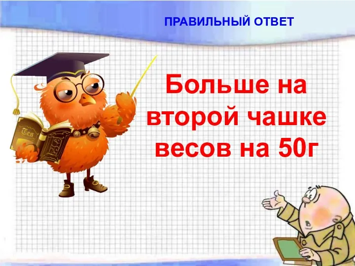 ПРАВИЛЬНЫЙ ОТВЕТ Больше на второй чашке весов на 50г