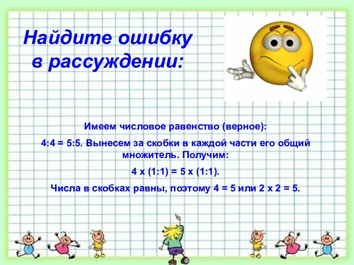 Найдите ошибку в рассуждении: Имеем числовое равенство (верное): 4:4 =