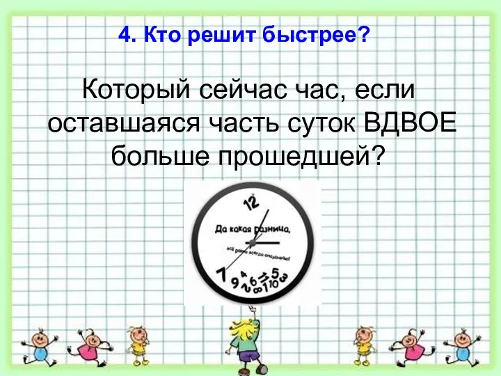 4. Кто решит быстрее? Который сейчас час, если оставшаяся часть суток ВДВОЕ больше прошедшей?