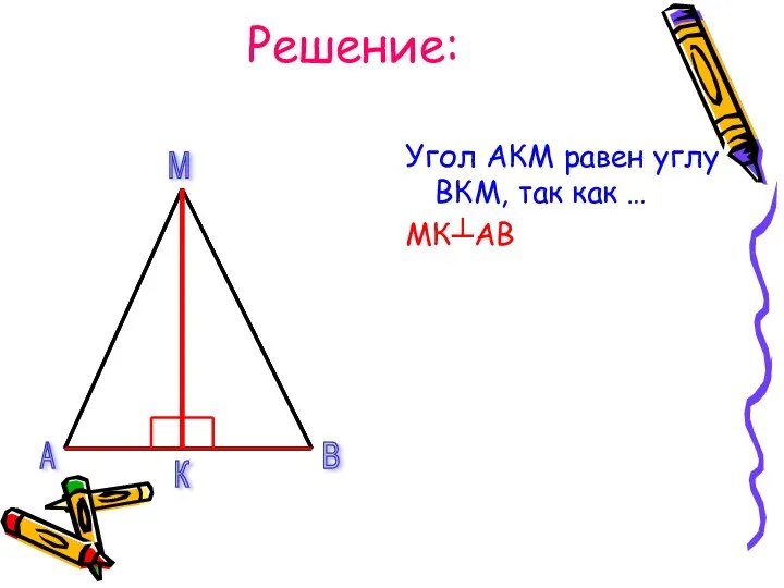 Решение: Угол АКМ равен углу ВКМ, так как … МК┴АВ А В М К