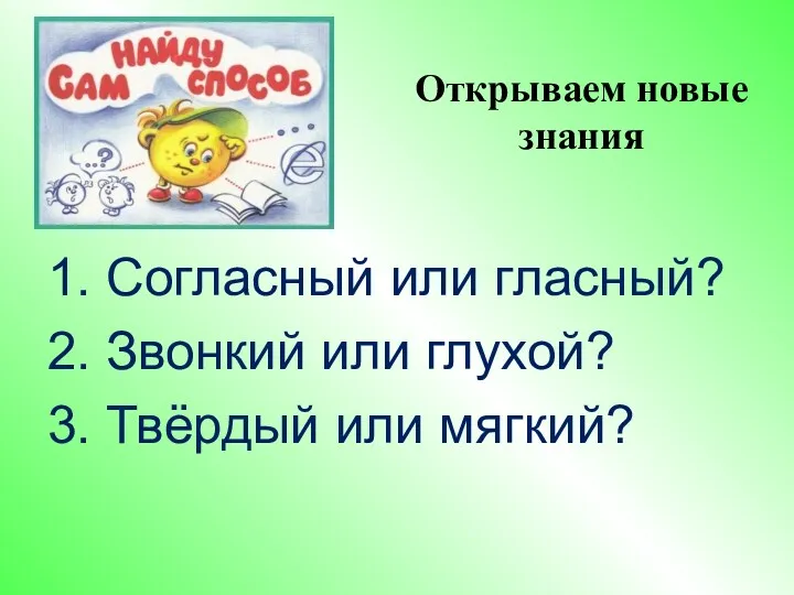 1. Согласный или гласный? 2. Звонкий или глухой? 3. Твёрдый или мягкий? Открываем новые знания