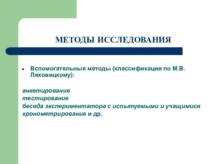 МЕТОДЫ ИССЛЕДОВАНИЯ Вспомогательные методы (классификация по М.В. Ляховицкому): анкетирование тестирование беседа экспериментатора с