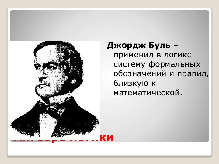 Алгебра логики Джордж Буль – применил в логике систему формальных обозначений и правил, близкую к математической.