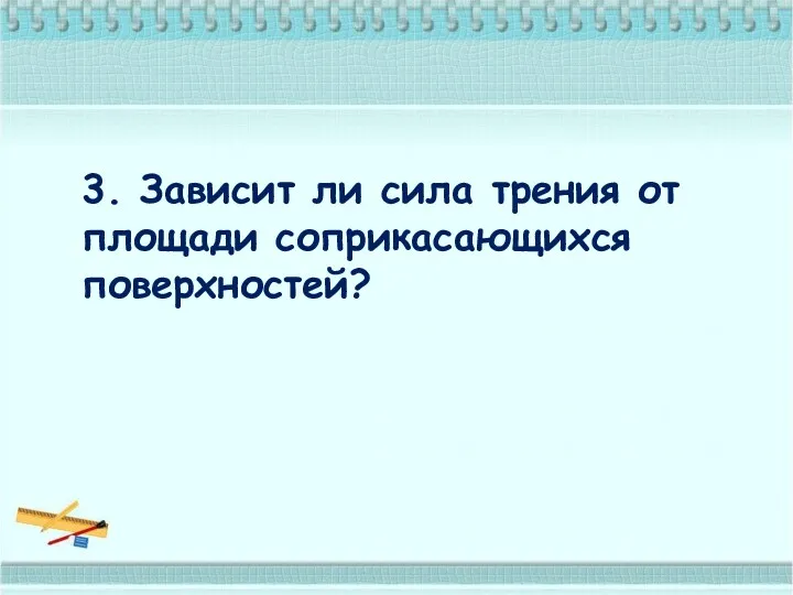 3. Зависит ли сила трения от площади соприкасающихся поверхностей?