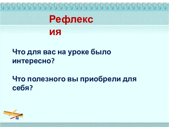 Рефлексия Что для вас на уроке было интересно? Что полезного вы приобрели для себя?