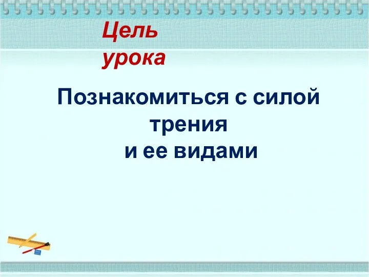 Цель урока Познакомиться с силой трения и ее видами