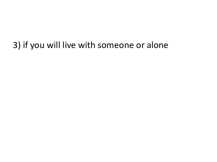 3) if you will live with someone or alone