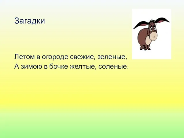 Загадки Летом в огороде свежие, зеленые, А зимою в бочке желтые, соленые.