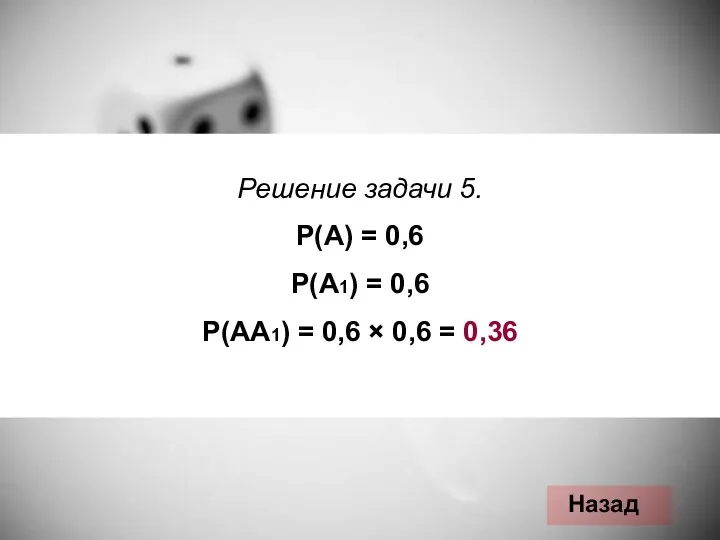 Назад Решение задачи 5. Р(А) = 0,6 Р(А1) = 0,6