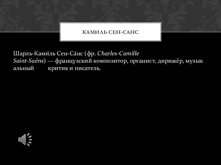 Шарль-Ками́ль Сен-Са́нс (фр. Charles-Camille Saint-Saëns) — французский композитор, органист, дирижёр, музыкальный критик и писатель. КАМИЛЬ СЕН-САНС