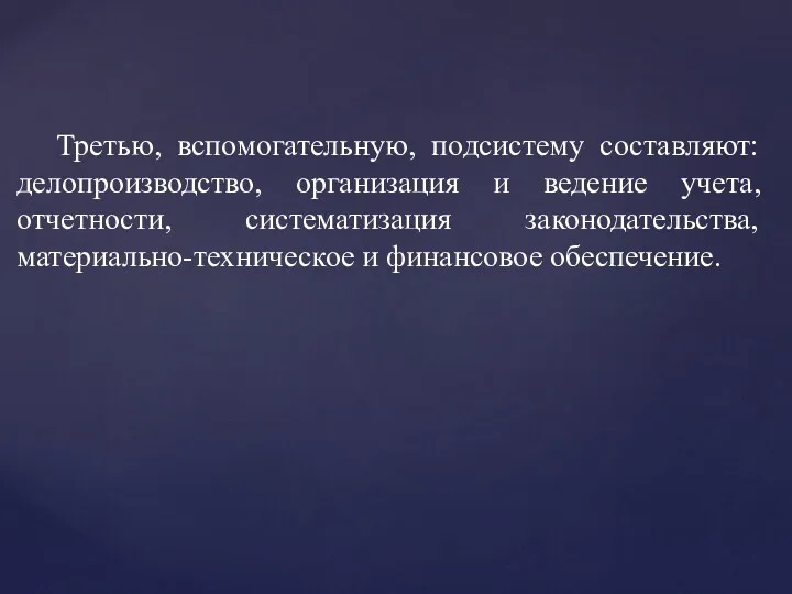 Третью, вспомогательную, подсистему составляют: делопроизводство, организация и ведение учета, отчетности, систематизация законодательства, материально-техническое и финансовое обеспечение.