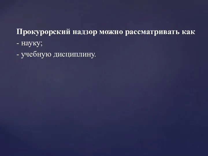 Прокурорский надзор можно рассматривать как - науку; - учебную дисциплину.