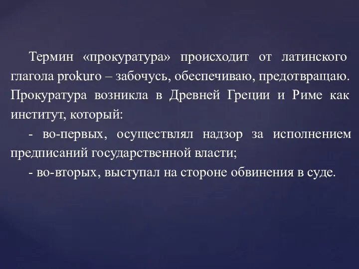 Термин «прокуратура» происходит от латинского глагола prokuro – забочусь, обеспечиваю, предотвращаю. Прокуратура возникла