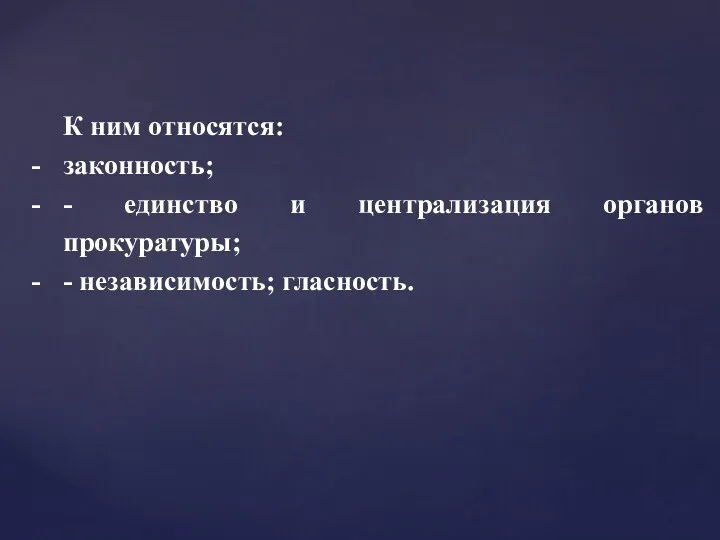 К ним относятся: законность; - единство и централизация органов прокуратуры; - независимость; гласность.