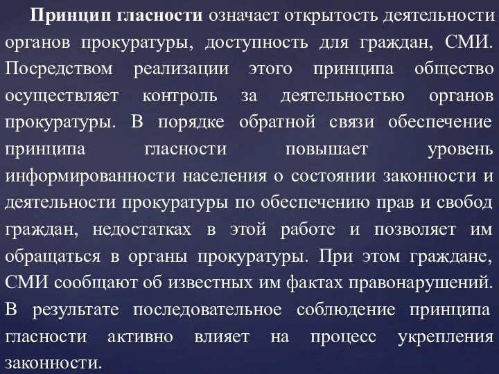 Принцип гласности означает открытость деятельности органов прокуратуры, доступность для граждан, СМИ. Посредством реализации