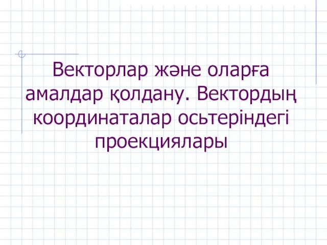 Векторлар және оларға амалдар қолдану. Вектордың координаталар осьтеріндегі проекциялары