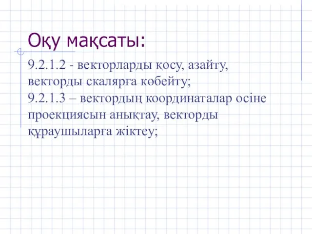 Оқу мақсаты: 9.2.1.2 - векторларды қосу, азайту, векторды скалярға көбейту; 9.2.1.3 – вектордың