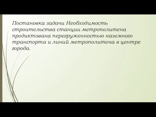 Постановка задачи Необходимость строительства станции метрополитена продиктована перегруженностью наземного транспорта и линий метрополитена в центре города.