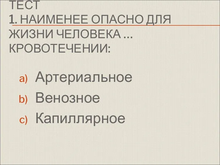 ТЕСТ 1. НАИМЕНЕЕ ОПАСНО ДЛЯ ЖИЗНИ ЧЕЛОВЕКА … КРОВОТЕЧЕНИИ: Артериальное Венозное Капиллярное