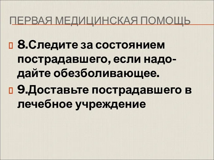 ПЕРВАЯ МЕДИЦИНСКАЯ ПОМОЩЬ 8.Следите за состоянием пострадавшего, если надо-дайте обезболивающее. 9.Доставьте пострадавшего в лечебное учреждение