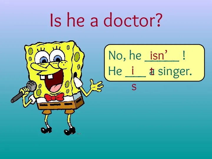 Is he a doctor? No, he _____ ! He ___ a singer. is isn’t