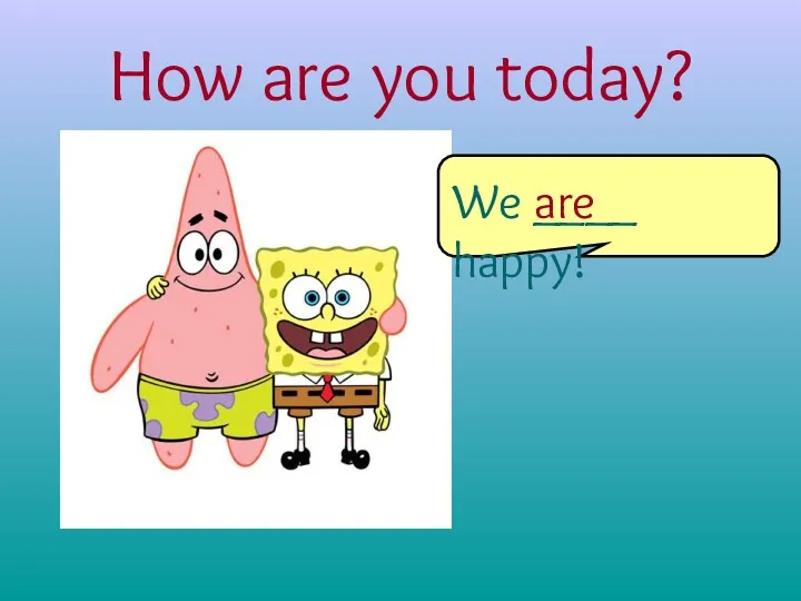 How are you today? We ____ happy! are