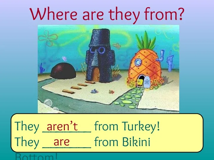 Where are they from? They _______ from Turkey! They _______ from Bikini Bottom! aren’t are
