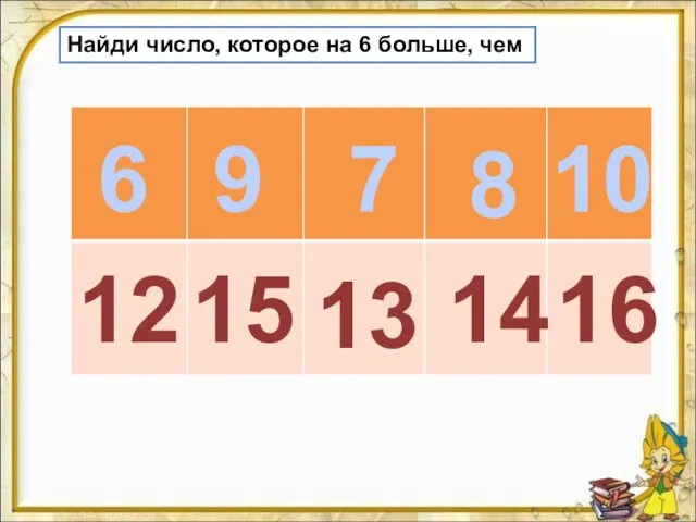 Найди число, которое на 6 больше, чем 6 9 7 8 10 13