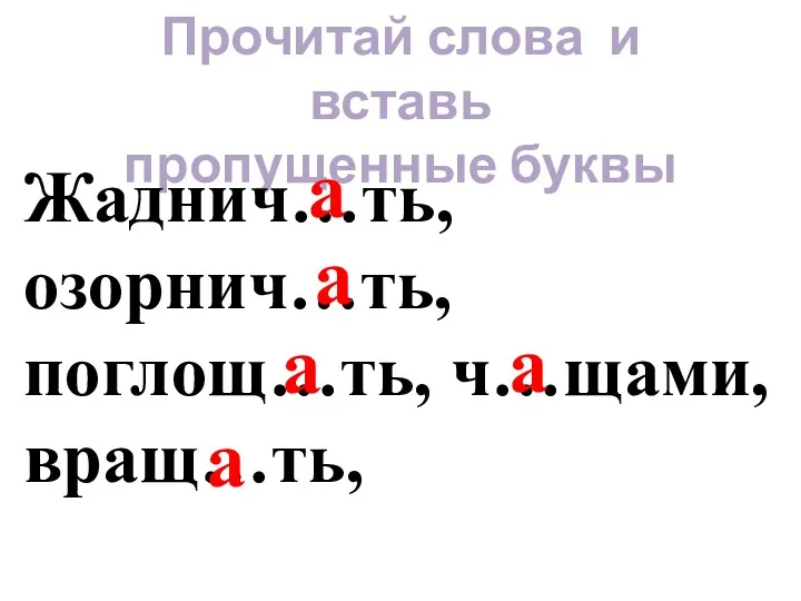 Прочитай слова и вставь пропущенные буквы Жаднич…ть, озорнич…ть, поглощ…ть, ч…щами, вращ…ть, а а а а а