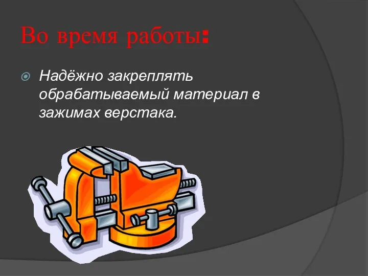 Во время работы: Надёжно закреплять обрабатываемый материал в зажимах верстака.