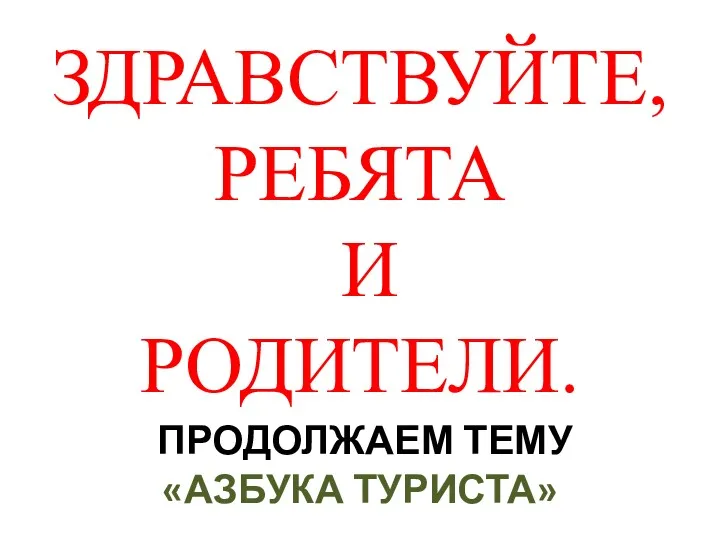 ЗДРАВСТВУЙТЕ, РЕБЯТА И РОДИТЕЛИ. ПРОДОЛЖАЕМ ТЕМУ «АЗБУКА ТУРИСТА»