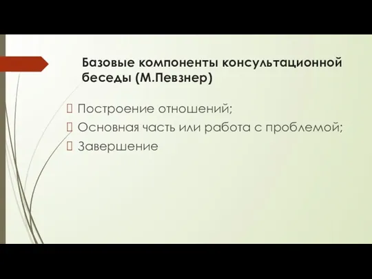 Базовые компоненты консультационной беседы (М.Певзнер) Построение отношений; Основная часть или работа с проблемой; Завершение