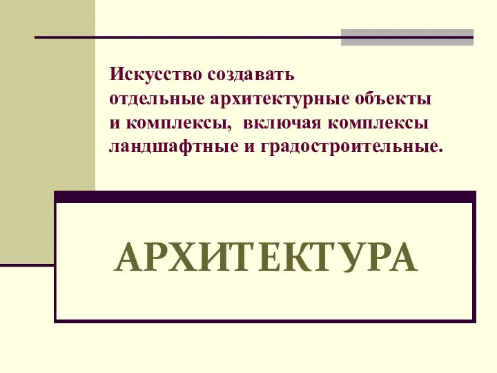 Искусство создавать отдельные архитектурные объекты и комплексы, включая комплексы ландшафтные и градостроительные. АРХИТЕКТУРА