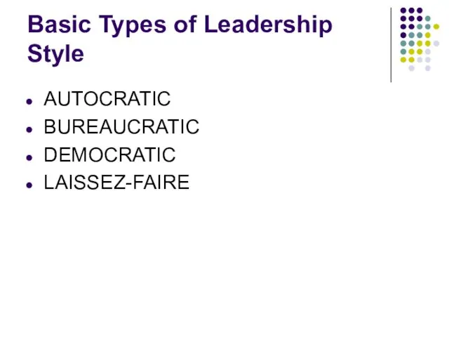 Basic Types of Leadership Style AUTOCRATIC BUREAUCRATIC DEMOCRATIC LAISSEZ-FAIRE