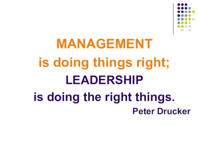 MANAGEMENT is doing things right; LEADERSHIP is doing the right things. Peter Drucker