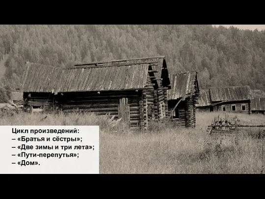 Цикл произведений: – «Братья и сёстры»; – «Две зимы и три лета»; – «Пути-перепутья»; – «Дом».