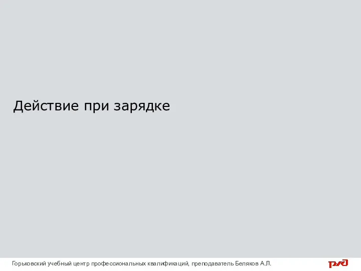 Действие при зарядке Горьковский учебный центр профессиональных квалификаций, преподаватель Беляков А.Л.