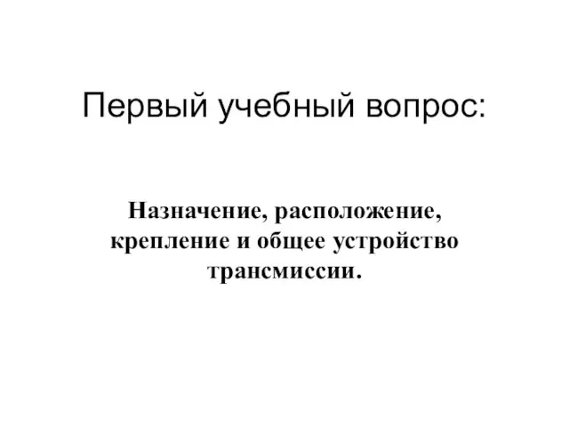 Первый учебный вопрос: Назначение, расположение, крепление и общее устройство трансмиссии.