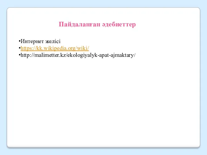 Пайдаланған әдебиеттер Интернет желісі https://kk.wikipedia.org/wiki/ http://malimetter.kz/ekologiyalyk-apat-ajmaktary/