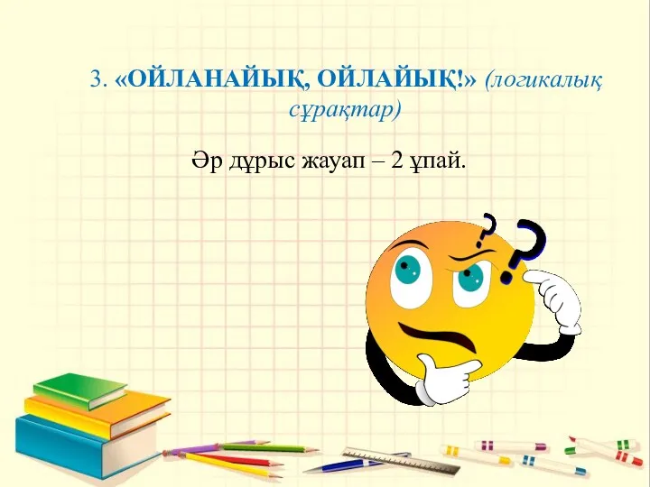 Әр дұрыс жауап – 2 ұпай. 3. «ОЙЛАНАЙЫҚ, ОЙЛАЙЫҚ!» (логикалық сұрақтар)