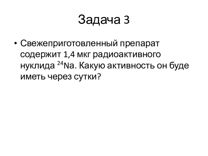 Задача 3 Свежеприготовленный препарат содержит 1,4 мкг радиоактивного нуклида 24Nа.