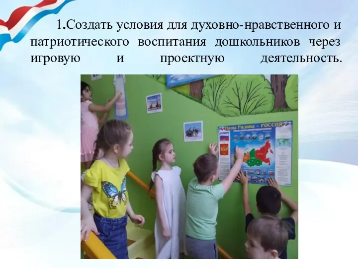 1.Создать условия для духовно-нравственного и патриотического воспитания дошкольников через игровую и проектную деятельность.