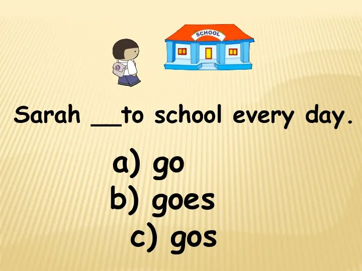 Sarah __to school every day. a) go c) gos b) goes