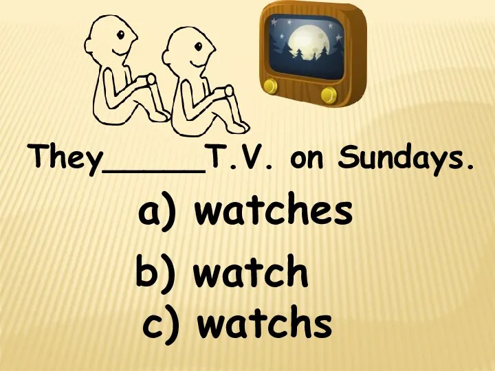 They_____T.V. on Sundays. c) watchs b) watch a) watches
