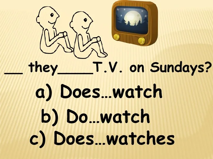 __ they____T.V. on Sundays? c) Does…watches b) Do…watch a) Does…watch