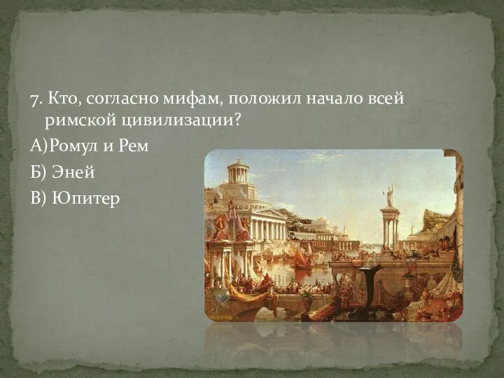 7. Кто, согласно мифам, положил начало всей римской цивилизации? А)Ромул и Рем Б) Эней В) Юпитер