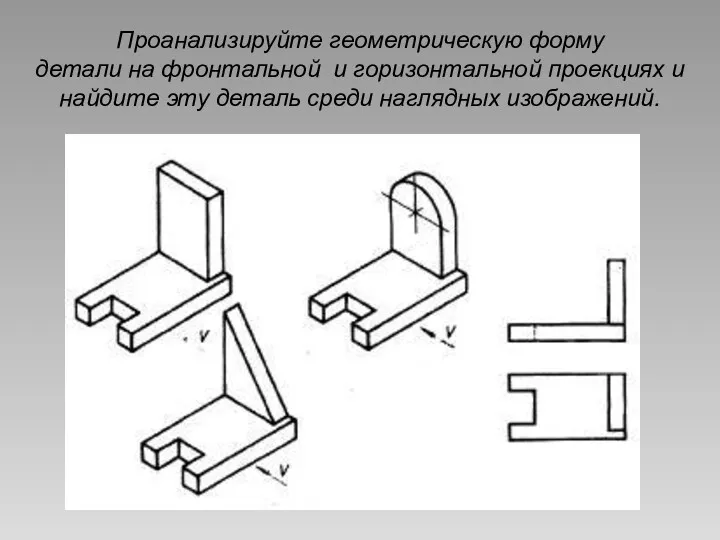 Проанализируйте геометрическую форму детали на фронтальной и горизонтальной проекциях и найдите эту деталь среди наглядных изображений.