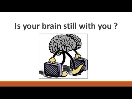 Is your brain still with you ?