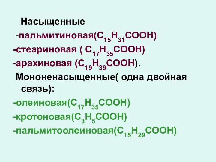 Насыщенные -пальмитиновая(С15Н31СООН) -стеариновая ( С17Н35СООН) -арахиновая (С19Н39СООН). Мононенасыщенные( одна двойная связь): -олеиновая(С17Н35СООН) -кротоновая(С3Н5СООН) -пальмитоолеиновая(С15Н29СООН)